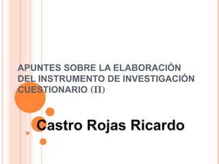 APUNTES SOBRE LA ELABORACIÓN DEL INSTRUMENTO DE INVESTIGACIÓN CUESTIONARIO  (II)  Castro Rojas Ricardo 