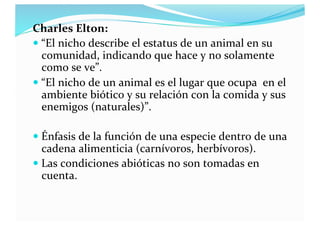 Charles Elton:
 “El nicho describe el estatus de un animal en su
comunidad, indicando que hace y no solamente
como se ve”...