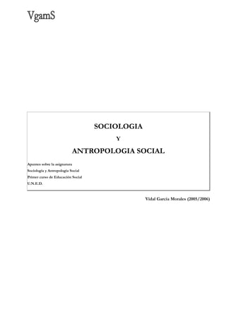 SOCIOLOGIA
Y
ANTROPOLOGIA SOCIAL
Apuntes sobre la asignatura
Sociología y Antropología Social
Primer curso de Educación Social
U.N.E.D.
Vidal García Morales (2005/2006)
 