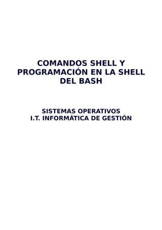 COMANDOS SHELL Y
PROGRAMACIÓN EN LA SHELL
DEL BASH
SISTEMAS OPERATIVOS
I.T. INFORMÁTICA DE GESTIÓN
 