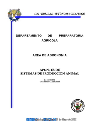 UNIVERSIDAD AUTÓNOMA CHAPINGO

DEPARTAMENTO

DE

PREPARATORIA

AGRÍCOLA

AREA DE AGRONOMIA

APUNTES DE
SISTEMAS DE PRODUCCION ANIMAL
1er SEMESTRE
CICLO ESCOLAR 2012/2013

 