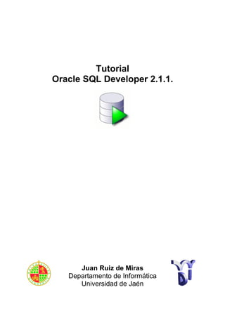 Tutorial
Oracle SQL Developer 2.1.1.




      Juan Ruiz de Miras
   Departamento de Informática
      Universidad de Jaén
 