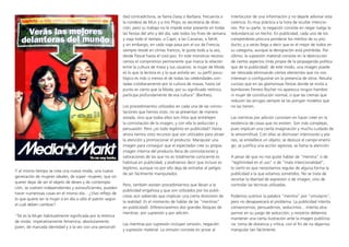 Y al mismo tiempo se crea una nueva moda, una nueva
generación de mujeres ideales, de súper- mujeres, que sin
querer dejar de ser el objeto de deseo y de contempla-
ción, se vuelven independientes y autosuficientes, pueden
hacer numerosas cosas en el mismo día... ¿Vivo reflejo de
lo que quiere ser la mujer o en día o sólo el patrón según
el cuál deben cambiar?
“Tal es la Mujer habitualmente significada por la retórica
de moda: imperativamente femenina, absolutamente
joven, de marcada identidad y a la vez con una personali-
dad contradictoria, se llama Daisy o Barbara; frecuenta a
la condesa de Mun y a mis Phips; es secretaria de direc-
ción, pero su trabajo no le impide estar presente en todas
las fiestas del año y del día; sale todos los fines de semana
y viaja todo el tiempo, a Capri, a las Canarias, a Tahití,
y sin embargo, en cada viaje pasa por el sur de Francia;
siempre reside en climas francos, le gusta todo a la vez,
desde Pascal hasta el cool-jazz. En este monstruo recono-
cemos el compromiso permanente que marca la relación
entre la cultura de masa y sus usuarios: la mujer de Moda
es lo que la lectora es y lo que anhela ser; su perfil psico-
lógico es más o menos el de todas las celebridades con-
tadas cotidianamente por la cultura de masas, hasta tal
punto es cierto que la Moda, por su significado retórico,
participa profundamente de esa cultura” (Barthes).
Los procedimientos utilizados en cada una de las conno-
taciones que hemos visto, no se presentan de manera
aislada, sino que todos ellos son hilos que entretejen
la connotación de la imagen, y con ella la seducción y
persuasión. Pero ¿es todo legítimo en publicidad? Hasta
ahora hemos visto recursos que son utilizados para atraer
la atención y promocionar el producto. Manipular una
imagen para conseguir que el espectador cree su propia
imagen interna del producto llena de connotaciones y
valoraciones de las que no es totalmente consciente es
habitual en publicidad, y podríamos decir que incluso es
legítimo, aunque no por ello deja de entrañar el peligro
de ser fácilmente manipulados.
Pero, también existen procedimientos que llevan a la
publicidad engañosa y que son utilizados por los publi-
cistas aún sabiendo que implican una cierta distorsión de
la realidad. Es el momento de hablar de las “mentiras”
en publicidad). Diferenciaremos dos grandes bloques de
mentiras: por supresión y por adición.
Las mentiras por supresión incluyen omisión, negación
y supresión material. La omisión consiste en privar al
interlocutor de una información y no dejarle adivinar esta
carencia. Es muy práctica a la hora de ocultar intencio-
nes. Por su parte, la negación consiste en negar (valga la
redundancia) un hecho. En publicidad, cada uno de los
competidores procura ponderar los méritos de su pro-
ducto, y a veces llega a decir que es el mejor de todos en
su categoría, aunque la denigración está prohibida. Por
último, la supresión material consiste en la destrucción
de ciertos aspectos (más propia de la propaganda política
que de la publicidad). de este modo, una imagen puede
ser retocada eliminando ciertos elementos que no nos
interesan o configurarse sin la presencia de otros. Resulta
curioso que en las glamorosas fiestas donde se invita a
bombones Ferrero Rocher no aparezca ningún hombre
ni mujer de constitución normal, o que las cremas que
reducen las arrugas siempre se las pongan modelos que
no las tienen.
Las mentiras por adición consisten en hacer creer en la
existencia de cosas que no existen. Son más complejas,
pues implican una cierta imaginación y mucho cuidado de
la verosimilitud. Con ellas se disimulan intenciones y pla-
nes; se embellece un objeto; se desluce el campo enemi-
go; se justifica una acción agresiva; se llama la atención.
A pesar de que no nos guste hablar de “mentira” o de
“legitimidad en el uso” o de “mala intencionalidad”,
lo cierto es que necesitamos regular de alguna forma la
publicidad a la que estamos sometidos. No se trata de
recortar la libertad de expresión o de imagen, sino de
controlar las técnicas utilizadas.
Podemos sustituir la palabra “mentira” por “simulacro”,
pero no desaparecerá el problema. La publicidad intenta
convencernos, persuadirnos, seducirnos... intenta atra-
parnos en su juego de seducción; y nosotros debemos
mantener una cierta ilustración ante la imagen publicita-
ria: toma de distancia y crítica, con el fin de no dejarnos
manipular tan fácilmente.
 