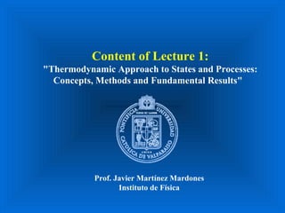 Content of Lecture 1:
"Thermodynamic Approach to States and Processes:
Concepts, Methods and Fundamental Results"
Prof. Javier Martínez Mardones
Instituto de Física
 