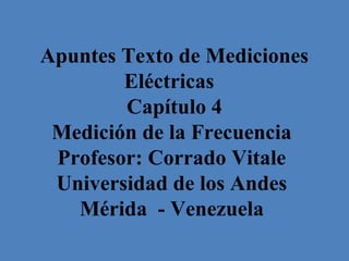 Apuntes Texto de Mediciones
Eléctricas
Capítulo 4
Medición de la Frecuencia
Profesor: Corrado Vitale
Universidad de los Andes
Mérida - Venezuela
 