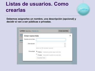 Listas de usuarios. Como
crearlas
Debemos asignarles un nombre, una descripción (opcional) y
decidir si van a ser públicas o privadas.
 