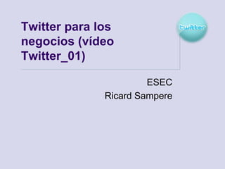 Twitter para los
negocios (vídeo
Twitter_01)

                       ESEC
              Ricard Sampere
 