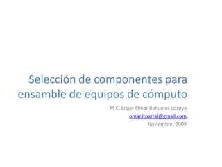 Selección de componentes para
ensamble de equipos de cómputo
                M.C. Edgar Omar Bañuelos Lozoya
                        omar.itparral@gmail.com
                                Noviembre, 2009
 