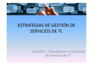 ESTRATEGIAS DE GESTIÓN DE
SERVICIOS DE TI.SERVICIOS DE TI.
UNIDAD 1: “Introducción a la Gestión
de Servicios de TI”
 
