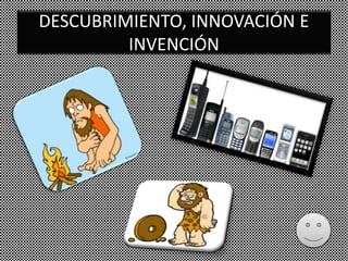 DESCUBRIMIENTO, INNOVACIÓN E
INVENCIÓN
 