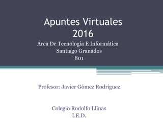 Apuntes Virtuales
2016
Área De Tecnología E Informática
Santiago Granados
801
Profesor: Javier Gómez Rodríguez
Colegio Rodolfo Llinas
I.E.D.
 
