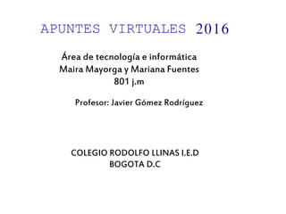 APUNTES VIRTUALES 2016
Área de tecnología e informática
Maira Mayorga y Mariana Fuentes
801 j.m
Profesor: Javier Gómez Rodríguez
COLEGIO RODOLFO LLINAS I.E.D
BOGOTA D.C
 