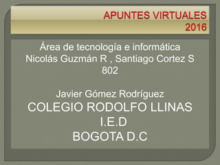 Área de tecnología e informática
Nicolás Guzmán R , Santiago Cortez S
802
Javier Gómez Rodríguez
COLEGIO RODOLFO LLINAS
I.E.D
BOGOTA D.C
 