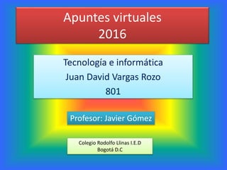 Apuntes virtuales
2016
Tecnología e informática
Juan David Vargas Rozo
801
Profesor: Javier Gómez
Colegio Rodolfo Llinas I.E.D
Bogotá D.C
 