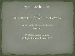 AREA DE TECNOLOGIA E INFOERMATICA
Carlos Andresito Marín arias
802 J.m
Profesor Javier Gómez
Colegio Rodolfo llinas I.E.D
 
