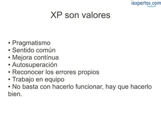 XP son valores

● Pragmatismo
● Sentido común

● Mejora contínua

● Autosuperación

● Reconocer los errores propios

● Trabajo en equipo

● No basta con hacerlo funcionar, hay que hacerlo

bien.
 