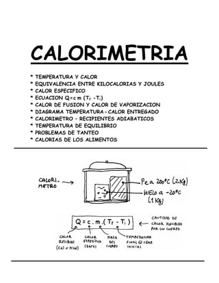 ASIMOV CALORIMETRIA- 55 -
CALORIMETRIA
* TEMPERATURA Y CALOR
* EQUIVALENCIA ENTRE KILOCALORIAS Y JOULES
* CALOR ESPECIFICO
* ECUACION Q=c. m (Tf -Ti)
* CALOR DE FUSION Y CALOR DE VAPORIZACION
* DIAGRAMA TEMPERATURA- CALOR ENTREGADO
* CALORIMETRO – RECIPIENTES ADIABATICOS
* TEMPERATURA DE EQUILIBRIO
* PROBLEMAS DE TANTEO
* CALORIAS DE LOS ALIMENTOS
 