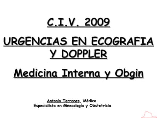 C.I.V. 2009 URGENCIAS EN ECOGRAFIA Y DOPPLER Medicina Interna y Obgin Antonio Terrones , Médico  Especialista en Ginecología y Obstetricia 