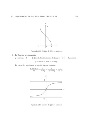 2.3. PROPIEDADES DE LAS FUNCIONES DERIVABLES 259
x
y
0 1−1
π
Figura 2.3.10: Gr´aﬁco de f(x) = arc cos x.
3. La funci´on arcotangente
y = arctan x : R → (−π
2 , π
2 ) es la funci´on inversa de tan x : (−π
2 , π
2 ) → R, es decir,
y = arctan x ⇐⇒ x = tan y.
En virtud del teorema de la funci´on inversa, tenemos:
d arctan x
dx
=
1
sec2y
=
1
1 + tan2 y
=
1
1 + x2
.
x
y
π
2
−π
2
Figura 2.3.11: Gr´aﬁco de f(x) = arctan x.
 