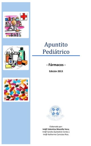 Apuntito
Pediátrico
- Fármacos -
Edición 2013
Elaborado por:
Int@ Valentina Mansilla Vera;
Int@ Sandra Quilodrán Cerda y
Int@ Katherine Caniulao Rios.
 