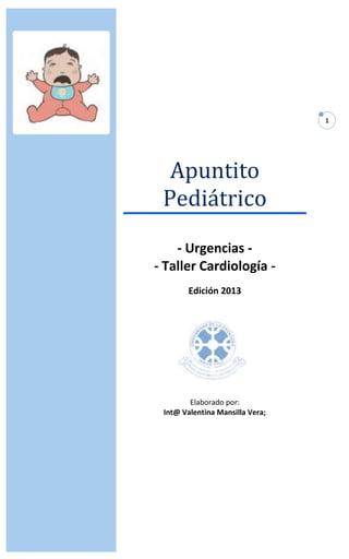 1
Apuntito
Pediátrico
- Urgencias -
- Taller Cardiología -
Edición 2013
Elaborado por:
Int@ Valentina Mansilla Vera;
 
