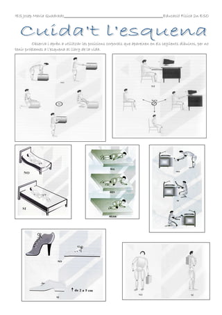 IES Josep Maria Quadrado

Educació Física 2n ESO

Observa i aprèn a utilitzar les posicions corporals que apareixen en els següents dibuixos, per no
tenir problemes a l’esquena al llarg de la vida.

 