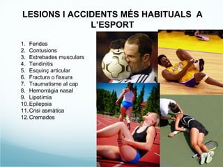 LESIONS I ACCIDENTS MÉS HABITUALS  A L’ESPORT Ferides Contusions Estrebades musculars Tendinitis Esquinç articular Fractura o fissura Traumatisme al cap Hemorràgia nasal Lipotímia Epilepsia Crisi asmàtica Cremades 