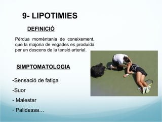 9- LIPOTIMIES DEFINICIÓ Pèrdua momèntania de coneixement, que la majoria de vegades es produïda per un descens de la tensió arterial. SIMPTOMATOLOGIA Sensació de fatiga Suor Malestar Palidessa… 