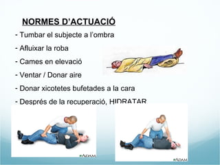 NORMES D’ACTUACIÓ Tumbar el subjecte a l’ombra Afluixar la roba Cames en elevació  Ventar / Donar aire Donar xicotetes bufetades a la cara Després de la recuperació, HIDRATAR. 