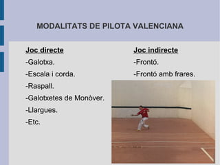 MODALITATS DE PILOTA VALENCIANA


Joc directe               Joc indirecte
-Galotxa.                 -Frontó.
-Escala i corda.          -Frontó amb frares.
-Raspall.
-Galotxetes de Monòver.
-Llargues.
-Etc.
 