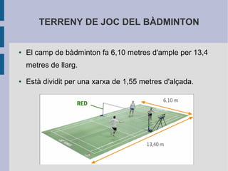 TERRENY DE JOC DEL BÀDMINTON


●   El camp de bàdminton fa 6,10 metres d'ample per 13,4
    metres de llarg.

●   Està dividit per una xarxa de 1,55 metres d'alçada.
 