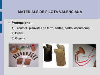 MATERIALS DE PILOTA VALENCIANA

●   Proteccions:
    1) Tesamoll, planxates de ferro, cartes, cartró, esparadrap...
    2) Didals.
    3) Guants.
 
