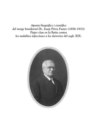 Apunts biogràfics i científics
del metge benidormí Dr. Josep Pérez Fuster (1856-1933)
              Paper clau en la lluita contra
  les malalties infeccioses a les darreries del segle XIX.
 