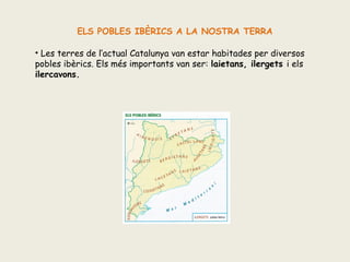 ELS POBLES IBÈRICS A LA NOSTRA TERRA
• Les terres de l’actual Catalunya van estar habitades per diversos
pobles ibèrics. Els més importants van ser: laietans, ilergets i els
ilercavons.

 