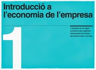 Introducció a
l’economia de l’empresa




1
                 L’empresa és un agent
                 econòmic que organitza
                 eﬁcientment els factors
                 per produïr béns i serveis.
 