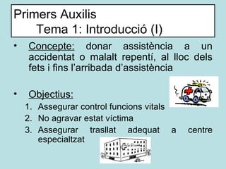 Primers Auxilis Tema 1: Introducció (I) <ul><li>Concepte :  donar assistència a un accidentat o malalt repentí, al lloc de...