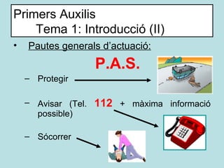 Primers Auxilis Tema 1: Introducció (II) <ul><li>Pautes generals d’actuació: </li></ul><ul><ul><li>P.A.S. </li></ul></ul><...