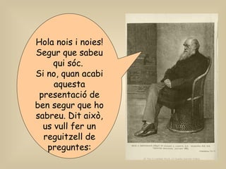 Hola nois i noies!
Segur que sabeu
qui sóc.
Si no, quan acabi
aquesta
presentació de
ben segur que ho
sabreu. Dit això,
us vull fer un
reguitzell de
preguntes:
 