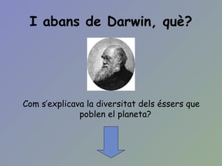 I abans de Darwin, què?
Com s’explicava la diversitat dels éssers que
poblen el planeta?
 