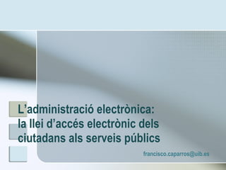 L’administració electrònica:  la llei d’accés electrònic dels ciutadans als serveis públics  [email_address] 