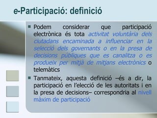 e -Participació: definició <ul><li>Podem considerar que participació electrònica és tota  activitat voluntària dels ciutad...