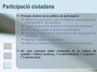 Participaci ó ciutadana <ul><li>Principis rectors de la política de participació: </li></ul><ul><ul><li>Millorar la comuni...