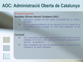 AOC: Administració Oberta de Catalunya <ul><li>El canal Presencial </li></ul><ul><li>Resultats Oficines Atenció Ciutadana ...