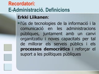 Recordatori: E-Administració. Definicions <ul><li>Erkki Liikanen : </li></ul><ul><li>l'ús de tecnologies de la informació ...