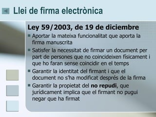 Llei de firma electrònica  <ul><li>Ley 59/2003, de 19 de diciembre </li></ul><ul><li>Aportar la mateixa funcionalitat que ...