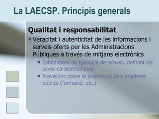 La LAECSP. Principis generals <ul><li>Qualitat i responsabilitat </li></ul><ul><li>Veracitat i autenticitat de les informa...