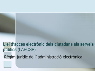 Llei d‘accés electrònic dels ciutadans als serveis públics  (LAECSP) Règim jurídic de l’ administració electrònica 