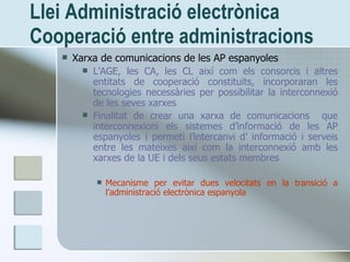 Llei Administraci ó electrònica  Cooperaci ó entre administracions <ul><li>Xarxa de comunicacions de les AP espanyoles </l...