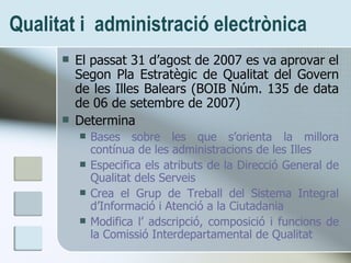 Qualitat i  administració electrònica <ul><li>El passat 31 d’agost de 2007 es va aprovar el Segon Pla Estrat ègic de Quali...