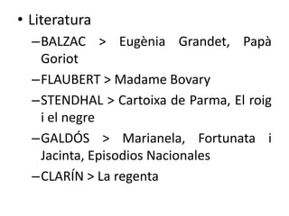 • Literatura
–BALZAC > Eugènia Grandet, Papà
Goriot
–FLAUBERT > Madame Bovary
–STENDHAL > Cartoixa de Parma, El roig
i el negre
–GALDÓS > Marianela, Fortunata i
Jacinta, Episodios Nacionales
–CLARÍN > La regenta

 